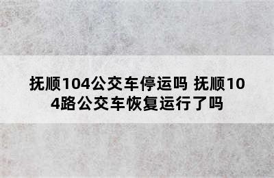 抚顺104公交车停运吗 抚顺104路公交车恢复运行了吗